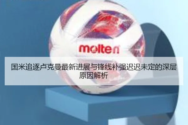 国米追逐卢克曼最新进展与锋线补强迟迟未定的深层原因解析